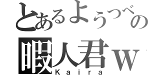 とあるようつべの暇人君ｗ（Ｋａｉｒａ）