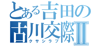 とある吉田の古川交際Ⅱ（クサシラブ）