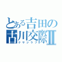 とある吉田の古川交際Ⅱ（クサシラブ）