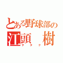 とある野球部の江頭 樹（ヲタク）