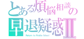 とある煩悩相談　短篇の早退疑惑の懊悩煩悶Ⅱ（ Ｒｅｔｕｒｎ ｔｏ Ｒｉｄｄｌｅ Ｓｃｈｏｏｌ）