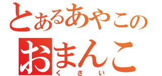 とあるあやこのおまんこ（くさい）