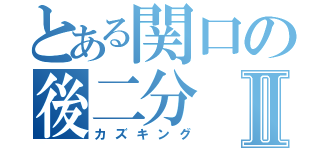 とある関口の後二分Ⅱ（カズキング）