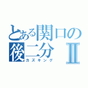 とある関口の後二分Ⅱ（カズキング）