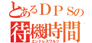 とあるＤＰＳの待機時間（エンドレスワルツ）