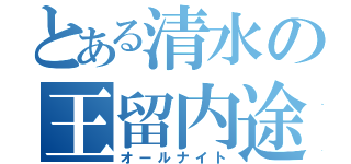 とある清水の王留内途（オールナイト）