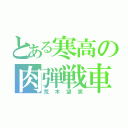 とある寒高の肉弾戦車（荒木望実）