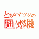 とあるマツダの超内燃機関（ロータリーエンジン）