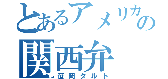 とあるアメリカの関西弁（笹岡タルト）