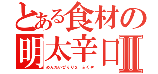 とある食材の明太辛口Ⅱ（めんたいぴりり２　ふくや）