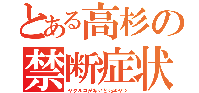 とある高杉の禁断症状（ヤクルコがないと死ぬヤツ）