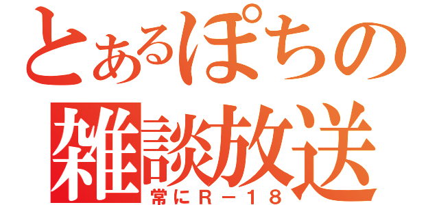 とあるぽちの雑談放送（常にＲ－１８）