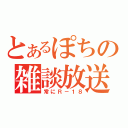 とあるぽちの雑談放送（常にＲ－１８）