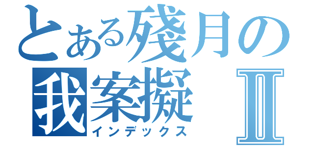 とある殘月の我案擬Ⅱ（インデックス）