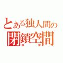 とある独人間の閉鎖空間（自室）