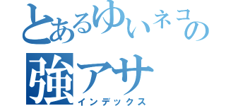 とあるゆいネコの強アサ（インデックス）