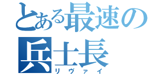 とある最速の兵士長（リヴァイ）