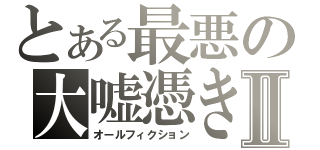 とある最悪の大嘘憑きⅡ（オールフィクション）