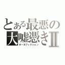 とある最悪の大嘘憑きⅡ（オールフィクション）