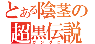 とある陰茎の超黒伝説（ガングロ）