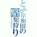 とある岸和田の駱駝狩り（キャメルハント）