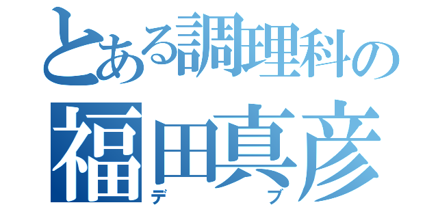 とある調理科の福田真彦（デブ）