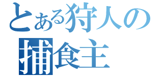 とある狩人の捕食主（）