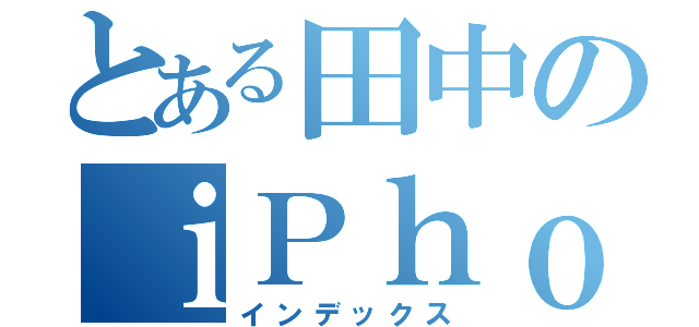 とある田中のｉＰｈｏｎｅ（インデックス）