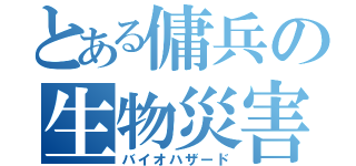 とある傭兵の生物災害（バイオハザード）