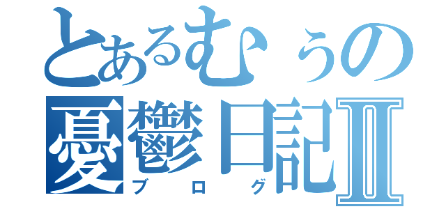 とあるむぅの憂鬱日記Ⅱ（ブログ）