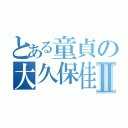 とある童貞の大久保佳希Ⅱ（）