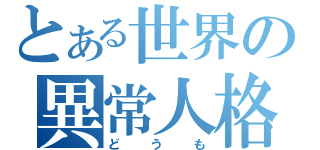 とある世界の異常人格（どうも）