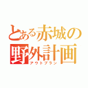 とある赤城の野外計画（アウトプラン）