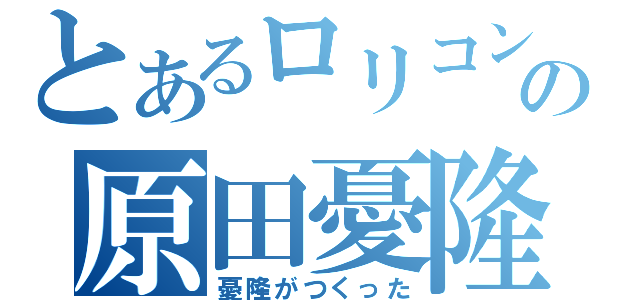 とあるロリコンの原田憂隆（憂隆がつくった）