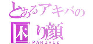 とあるアキバの困り顔（ＰＡＲＵＲＵｐ）