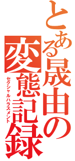 とある晟由の変態記録（セクシャルハラスメント）