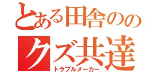 とある田舎ののクズ共達（トラブルメーカー）