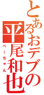 とあるおデブの平尾和也（ぺーちゃん）