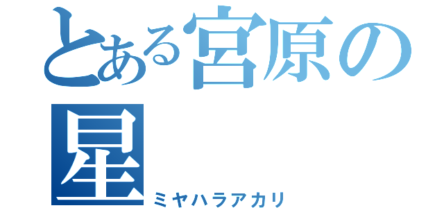 とある宮原の星（ミヤハラアカリ）