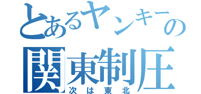 とあるヤンキーの関東制圧（次は東北）