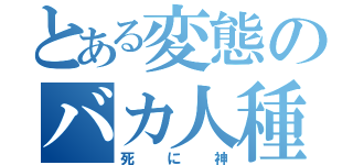 とある変態のバカ人種（死に神）