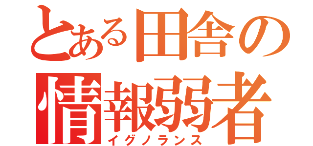 とある田舎の情報弱者（イグノランス）