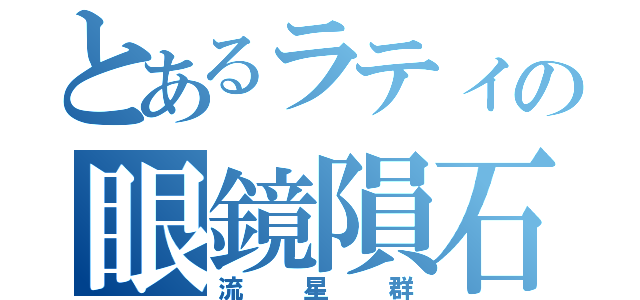 とあるラティの眼鏡隕石（流星群）