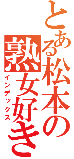 とある松本の熟女好き（インデックス）