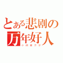 とある悲剧の万年好人（小 阙 酱 万 岁）