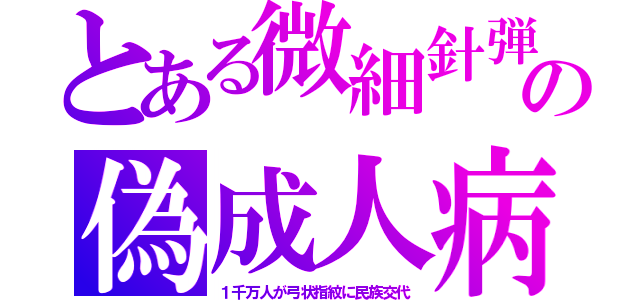 とある微細針弾の偽成人病（１千万人が弓状指紋に民族交代）