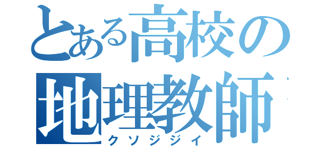 とある高校の地理教師（クソジジイ）