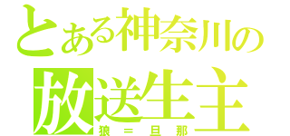 とある神奈川の放送生主（狼＝旦那）