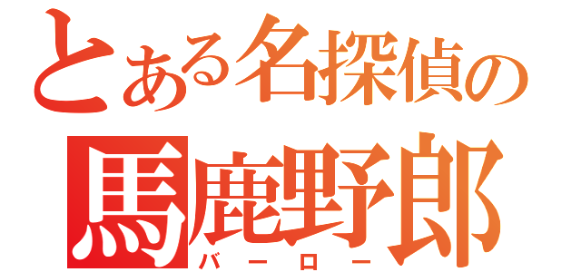 とある名探偵の馬鹿野郎（バーロー）