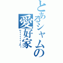 とあるシャムの愛好家（ウィィィィィース！）